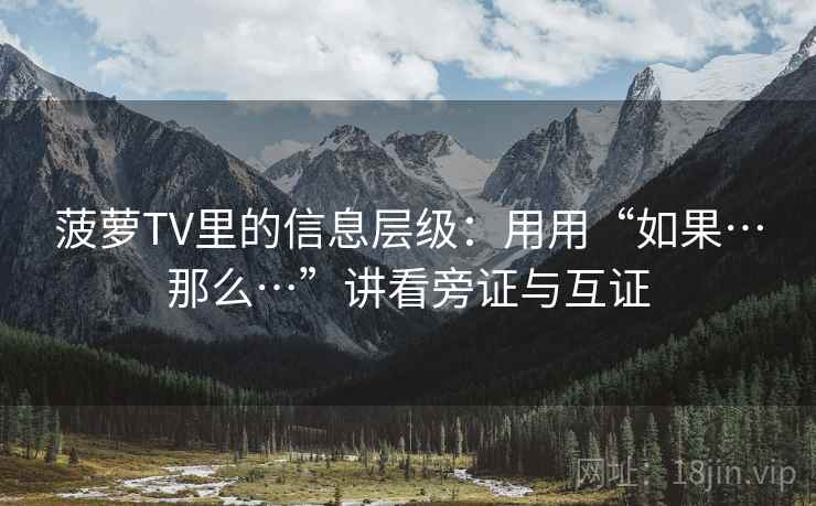 菠萝TV里的信息层级:用用“如果…那么…”讲看旁证与互证