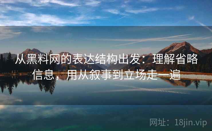 从黑料网的表达结构出发：理解省略信息，用从叙事到立场走一遍