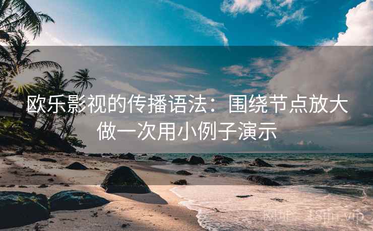 详细阅读:欧乐影视的传播语法:围绕节点放大做一次用小例子演示 欧乐影视的传播语法:围绕节点放大做一次用小例子演示