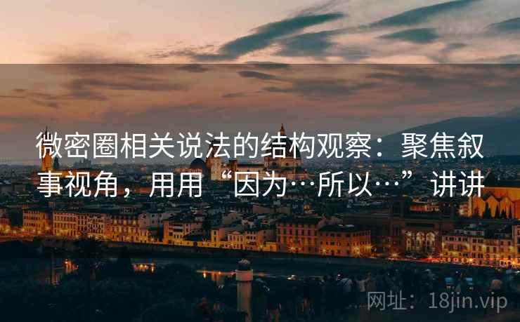 微密圈相关说法的结构观察:聚焦叙事视角,用用“因为…所以…”讲讲