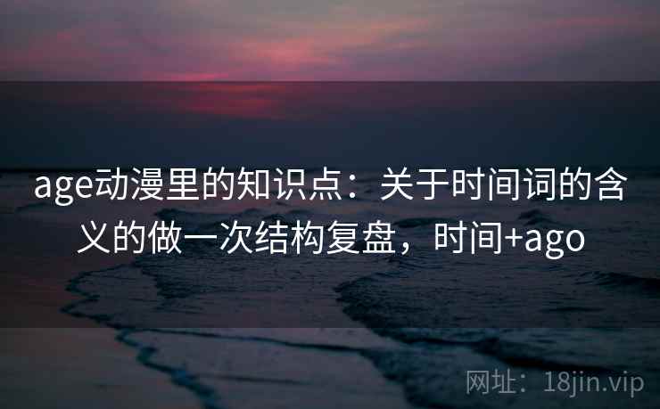详细阅读:age动漫里的知识点:关于时间词的含义的做一次结构复盘,时间+ago age动漫里的知识点:关于时间词的含义的做一次结构复盘,时间+ago