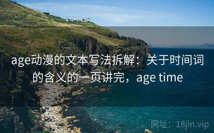 详细阅读:age动漫的文本写法拆解:关于时间词的含义的一页讲完,age time age动漫的文本写法拆解:关于时间词的含义的一页讲完,age time
