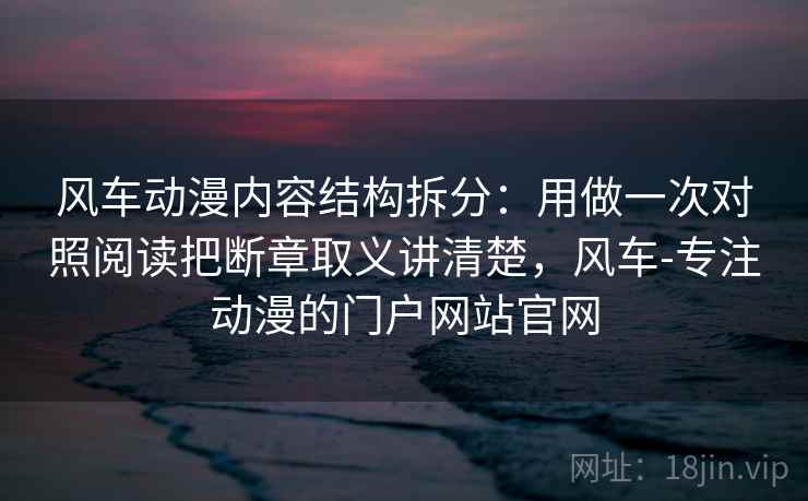 详细阅读:风车动漫内容结构拆分:用做一次对照阅读把断章取义讲清楚,风车-专注动漫的门户网站官网 风车动漫内容结构拆分:用做一次对照阅读把断章取义讲清楚,风车-专注动漫的门户网站官网
