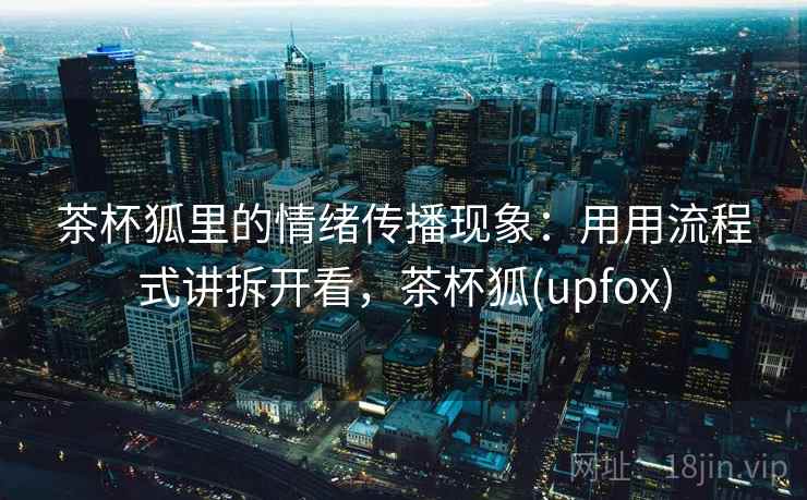 茶杯狐里的情绪传播现象:用用流程式讲拆开看,茶杯狐(upfox)