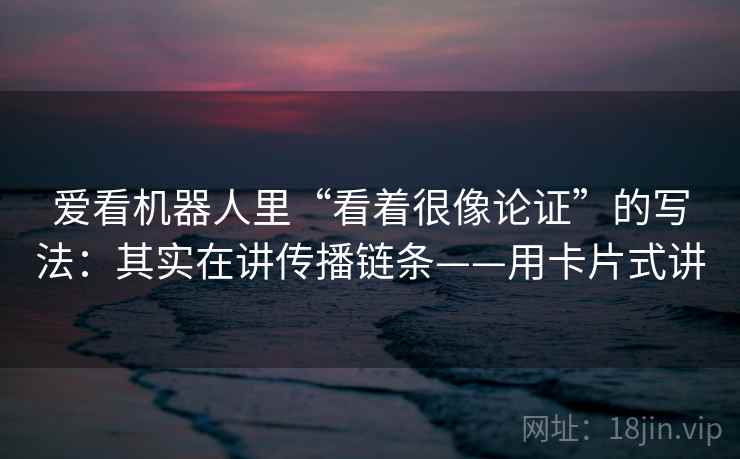 爱看机器人里“看着很像论证”的写法:其实在讲传播链条——用卡片式讲