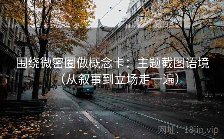 围绕微密圈做概念卡：主题截图语境（从叙事到立场走一遍）