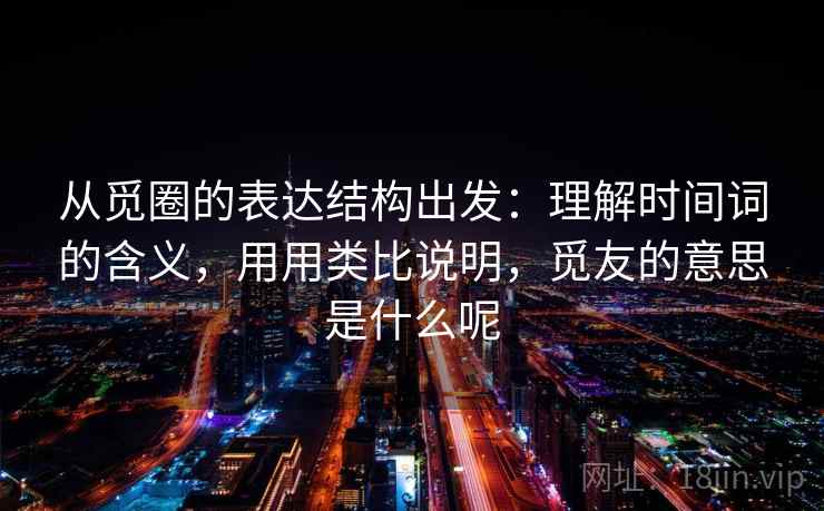 从觅圈的表达结构出发：理解时间词的含义，用用类比说明，觅友的意思是什么呢