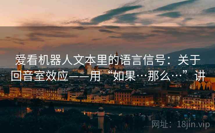 爱看机器人文本里的语言信号：关于回音室效应——用“如果…那么…”讲
