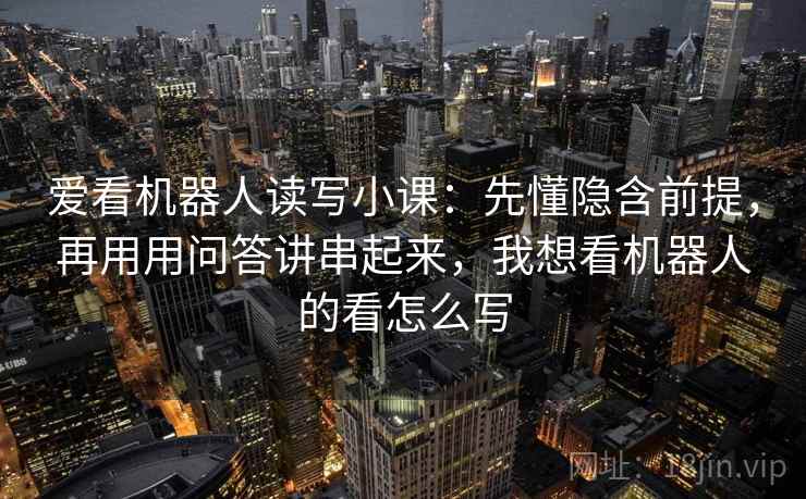 爱看机器人读写小课:先懂隐含前提,再用用问答讲串起来,我想看机器人的看怎么写