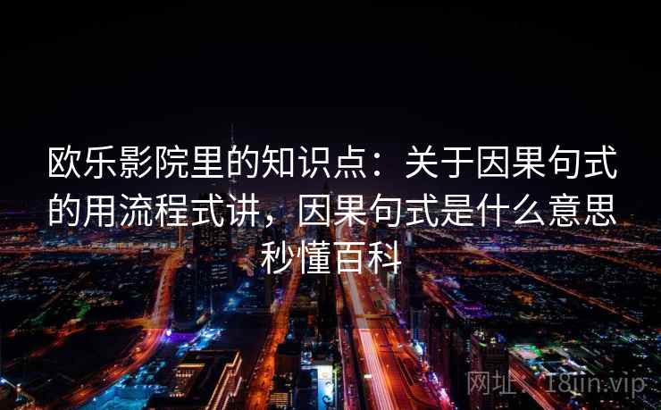 欧乐影院里的知识点：关于因果句式的用流程式讲，因果句式是什么意思秒懂百科