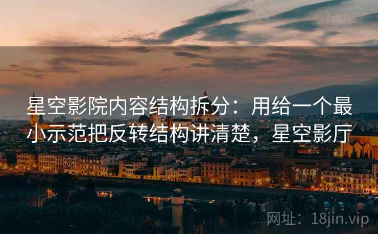 星空影院内容结构拆分：用给一个最小示范把反转结构讲清楚，星空影厅
