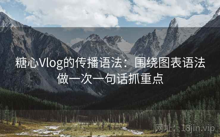 糖心Vlog的传播语法:围绕图表语法做一次一句话抓重点