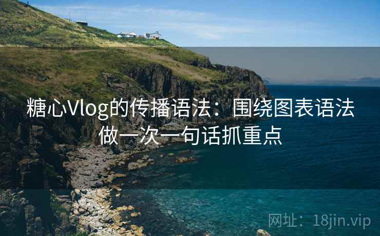 糖心Vlog的传播语法:围绕图表语法做一次一句话抓重点