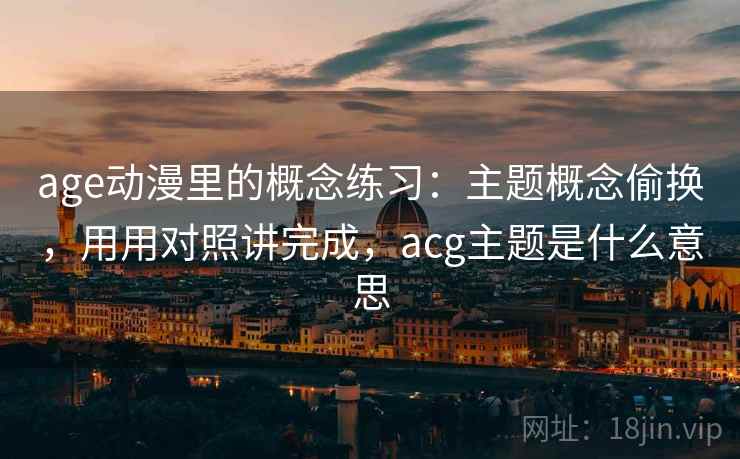 age动漫里的概念练习：主题概念偷换，用用对照讲完成，acg主题是什么意思