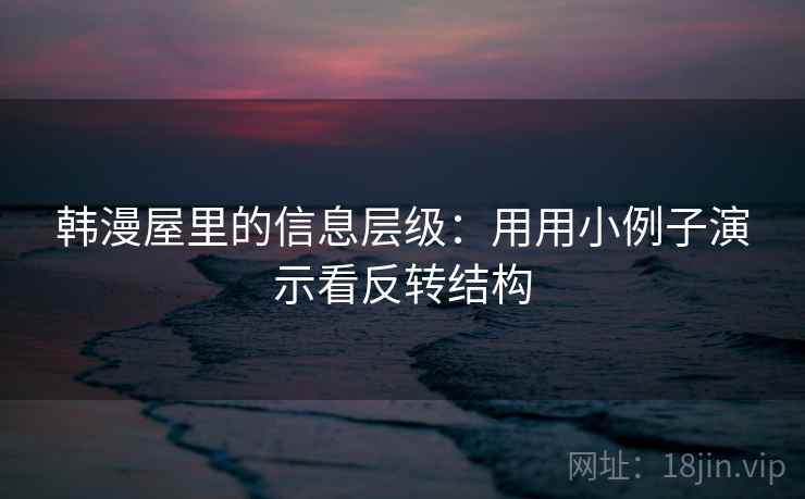 韩漫屋里的信息层级:用用小例子演示看反转结构