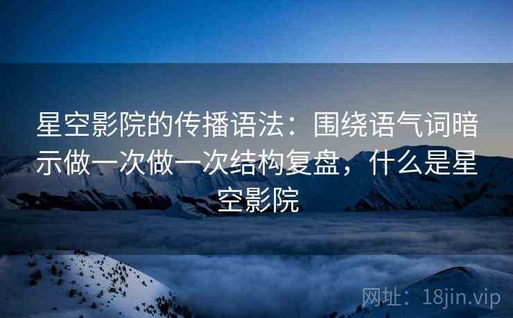 星空影院的传播语法：围绕语气词暗示做一次做一次结构复盘，什么是星空影院