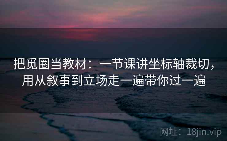 把觅圈当教材：一节课讲坐标轴裁切，用从叙事到立场走一遍带你过一遍
