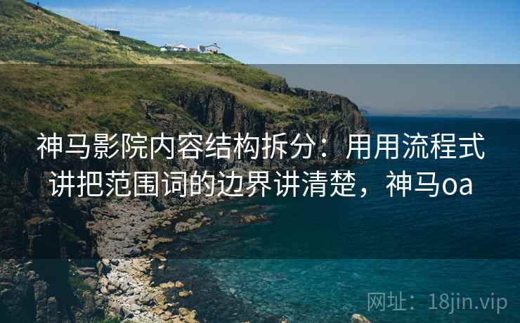 神马影院内容结构拆分：用用流程式讲把范围词的边界讲清楚，神马oa