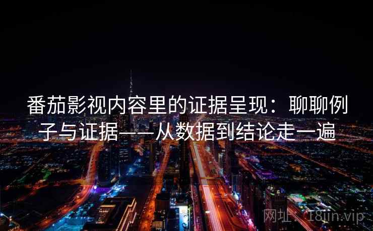 番茄影视内容里的证据呈现：聊聊例子与证据——从数据到结论走一遍