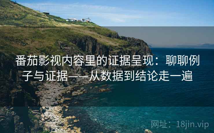 番茄影视内容里的证据呈现:聊聊例子与证据——从数据到结论走一遍