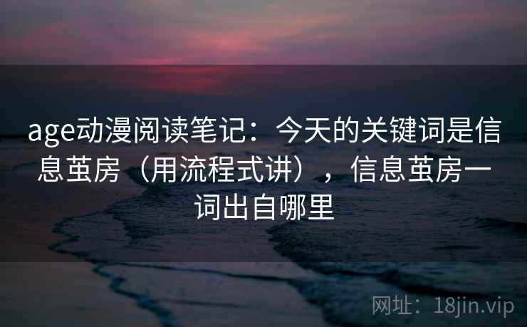 age动漫阅读笔记:今天的关键词是信息茧房(用流程式讲),信息茧房一词出自哪里