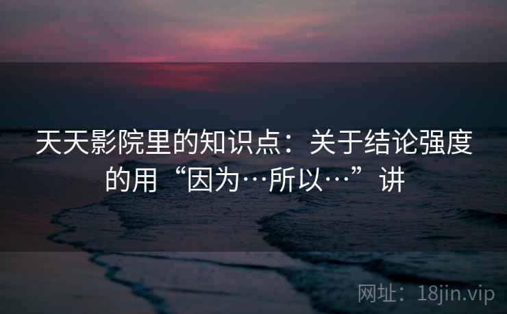 详细阅读:天天影院里的知识点:关于结论强度的用“因为…所以…”讲 天天影院里的知识点:关于结论强度的用“因为…所以…”讲
