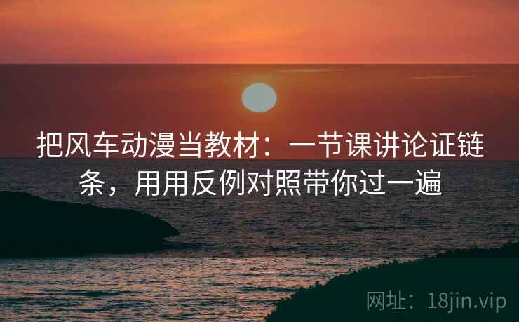 详细阅读:把风车动漫当教材:一节课讲论证链条,用用反例对照带你过一遍 把风车动漫当教材:一节课讲论证链条,用用反例对照带你过一遍