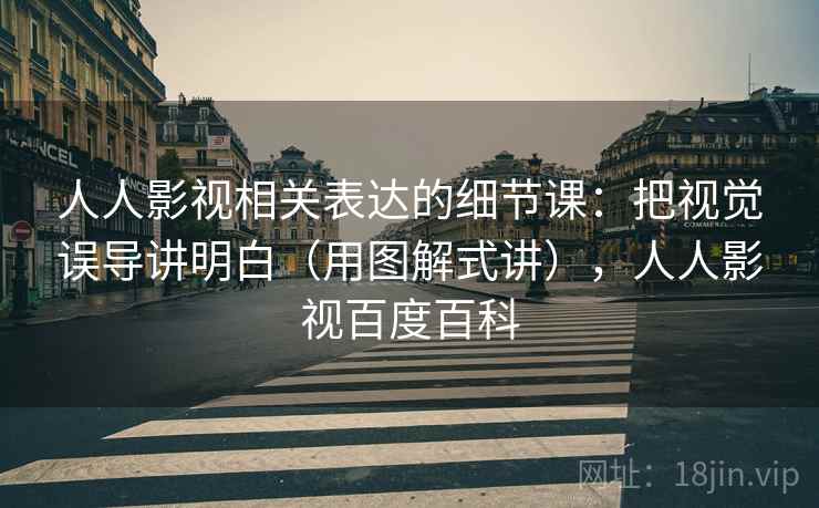 人人影视相关表达的细节课:把视觉误导讲明白(用图解式讲),人人影视百度百科