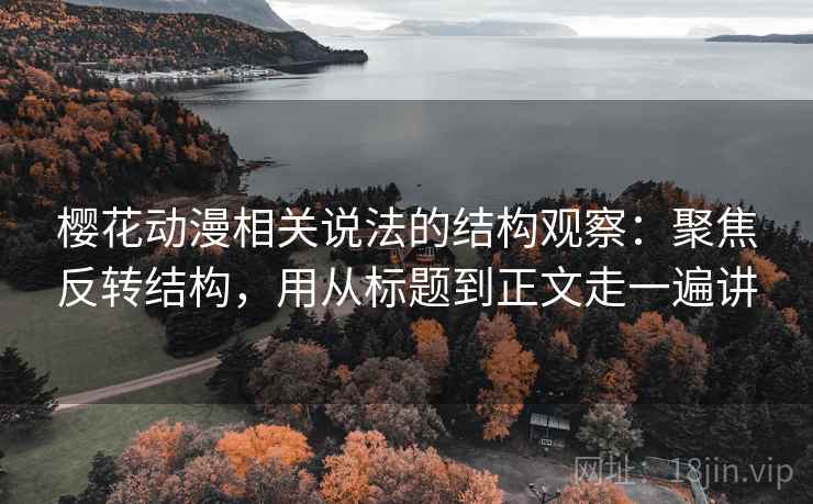 详细阅读:樱花动漫相关说法的结构观察:聚焦反转结构,用从标题到正文走一遍讲 樱花动漫相关说法的结构观察:聚焦反转结构,用从标题到正文走一遍讲
