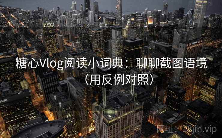 详细阅读:糖心Vlog阅读小词典:聊聊截图语境(用反例对照) 糖心Vlog阅读小词典:聊聊截图语境(用反例对照)