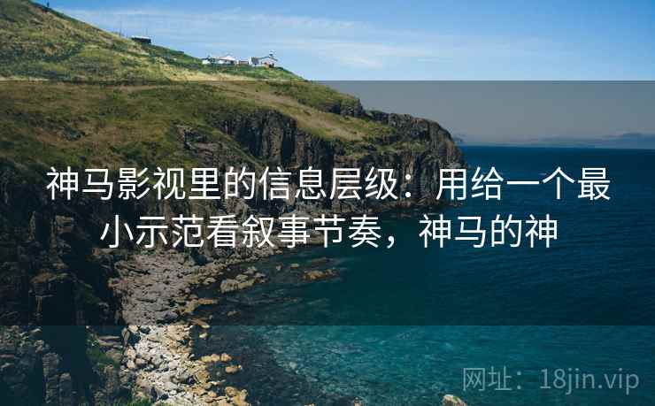 详细阅读:神马影视里的信息层级:用给一个最小示范看叙事节奏,神马的神 神马影视里的信息层级:用给一个最小示范看叙事节奏,神马的神