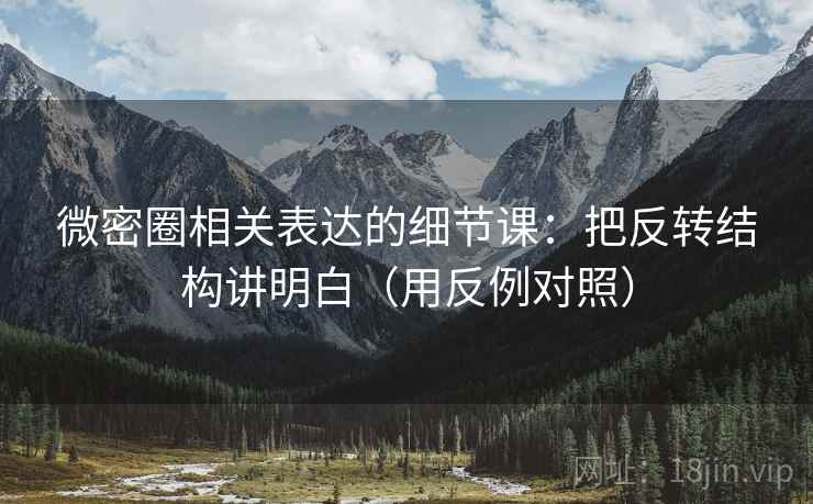 微密圈相关表达的细节课:把反转结构讲明白(用反例对照)