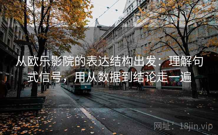详细阅读:从欧乐影院的表达结构出发:理解句式信号,用从数据到结论走一遍 从欧乐影院的表达结构出发:理解句式信号,用从数据到结论走一遍