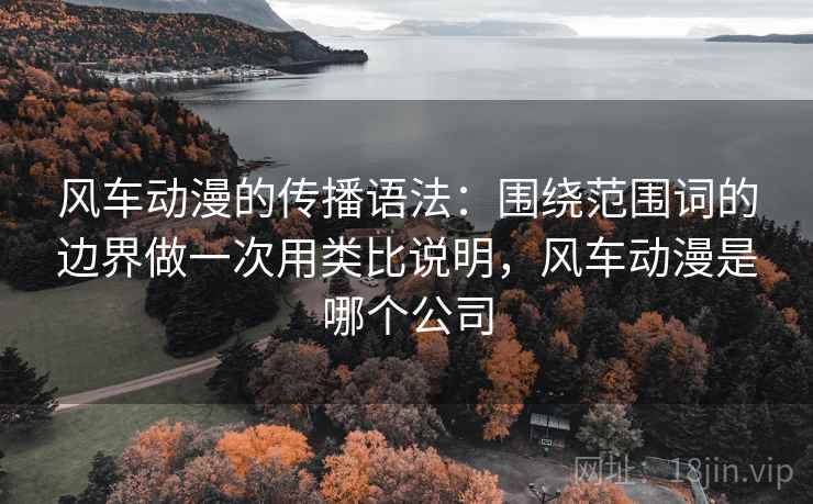 详细阅读:风车动漫的传播语法:围绕范围词的边界做一次用类比说明,风车动漫是哪个公司 风车动漫的传播语法:围绕范围词的边界做一次用类比说明,风车动漫是哪个公司