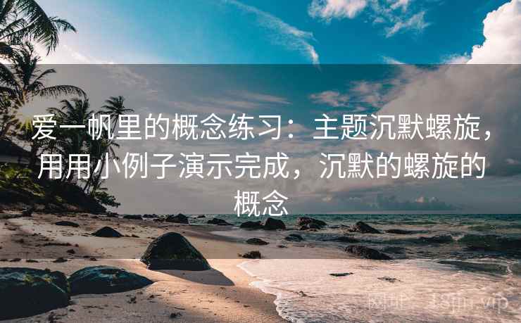 详细阅读:爱一帆里的概念练习:主题沉默螺旋,用用小例子演示完成,沉默的螺旋的概念 爱一帆里的概念练习:主题沉默螺旋,用用小例子演示完成,沉默的螺旋的概念