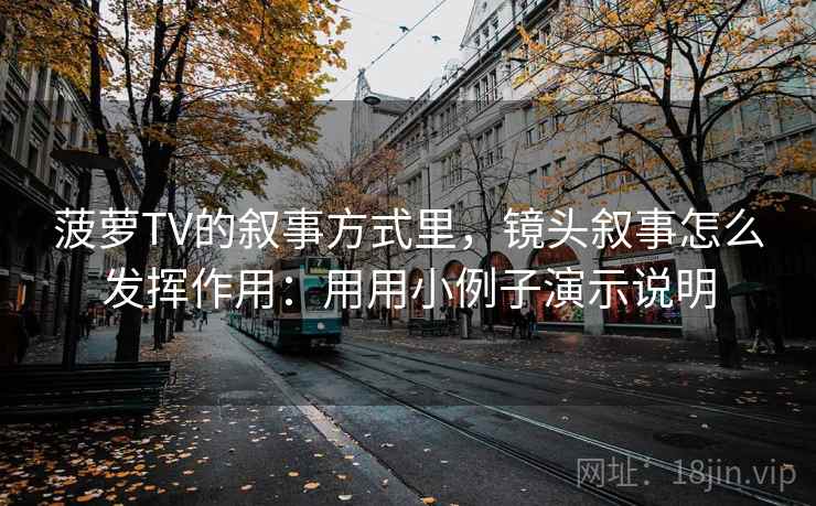 详细阅读:菠萝TV的叙事方式里,镜头叙事怎么发挥作用:用用小例子演示说明 菠萝TV的叙事方式里,镜头叙事怎么发挥作用:用用小例子演示说明