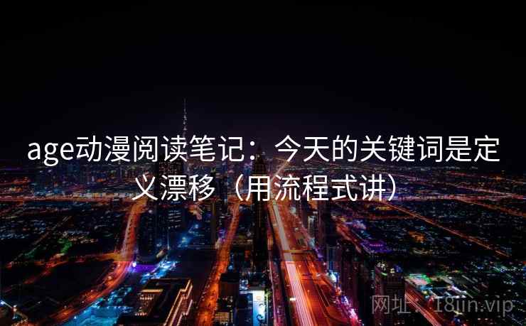 详细阅读:age动漫阅读笔记:今天的关键词是定义漂移(用流程式讲) age动漫阅读笔记:今天的关键词是定义漂移(用流程式讲)