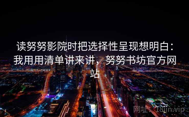 详细阅读:读努努影院时把选择性呈现想明白:我用用清单讲来讲,努努书坊官方网站 读努努影院时把选择性呈现想明白:我用用清单讲来讲,努努书坊官方网站