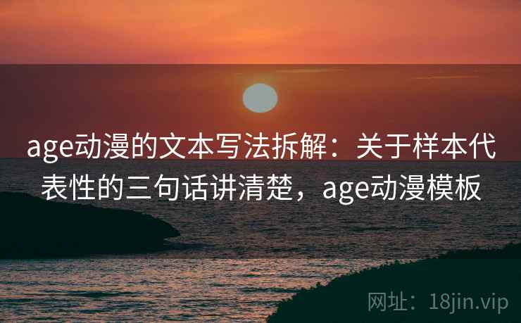 详细阅读:age动漫的文本写法拆解:关于样本代表性的三句话讲清楚,age动漫模板 age动漫的文本写法拆解:关于样本代表性的三句话讲清楚,age动漫模板