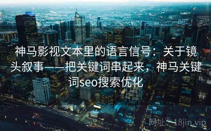 详细阅读:神马影视文本里的语言信号:关于镜头叙事——把关键词串起来,神马关键词seo搜索优化 神马影视文本里的语言信号:关于镜头叙事——把关键词串起来,神马关键词seo搜索优化