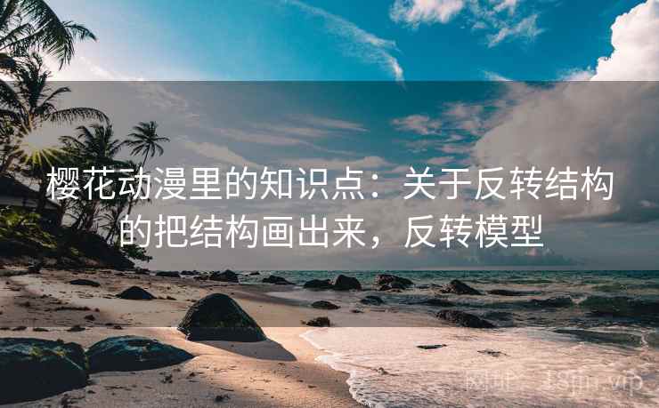 详细阅读:樱花动漫里的知识点:关于反转结构的把结构画出来,反转模型 樱花动漫里的知识点:关于反转结构的把结构画出来,反转模型